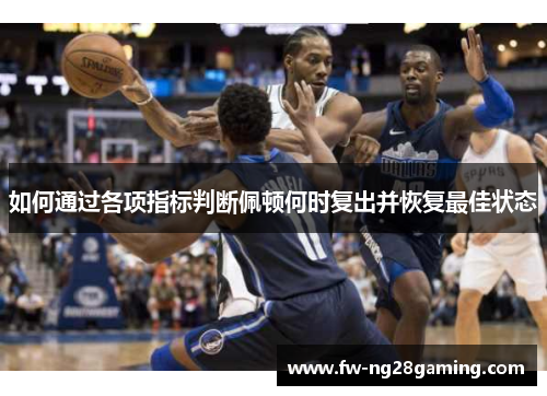 如何通过各项指标判断佩顿何时复出并恢复最佳状态 如何通过各项指标判断佩顿何时复出并恢复最佳状态