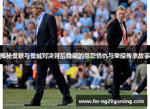 揭秘曼联与曼城对决背后隐藏的恩怨情仇与荣耀传承故事