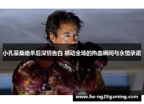 小孔塞桑绝杀后深情告白 感动全场的热血瞬间与永恒承诺 小孔塞桑绝杀后深情告白 感动全场的热血瞬间与永恒承诺