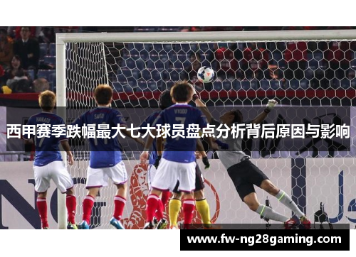 西甲赛季跌幅最大七大球员盘点分析背后原因与影响