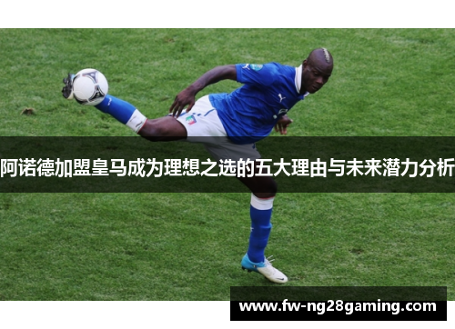 阿诺德加盟皇马成为理想之选的五大理由与未来潜力分析