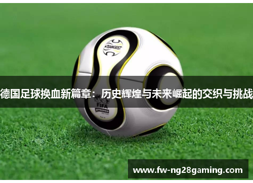 德国足球换血新篇章：历史辉煌与未来崛起的交织与挑战