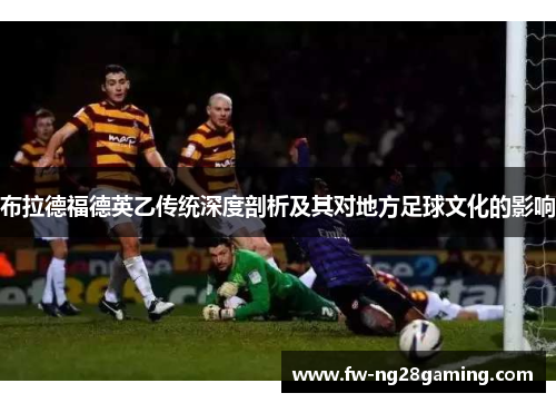 布拉德福德英乙传统深度剖析及其对地方足球文化的影响 布拉德福德英乙传统深度剖析及其对地方足球文化的影响