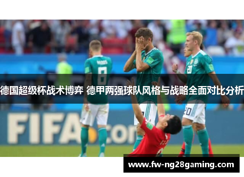德国超级杯战术博弈 德甲两强球队风格与战略全面对比分析 德国超级杯战术博弈 德甲两强球队风格与战略全面对比分析