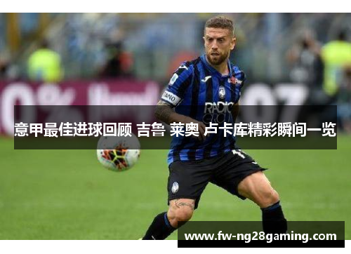意甲最佳进球回顾 吉鲁 莱奥 卢卡库精彩瞬间一览