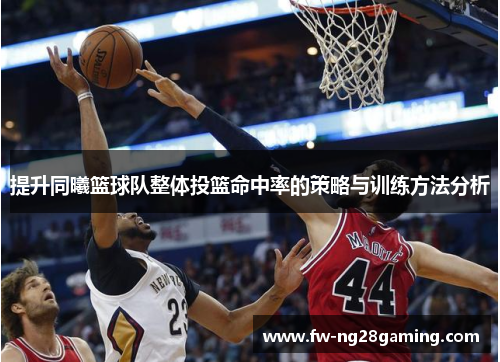 提升同曦篮球队整体投篮命中率的策略与训练方法分析
