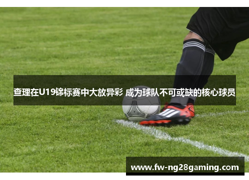 查理在U19锦标赛中大放异彩 成为球队不可或缺的核心球员