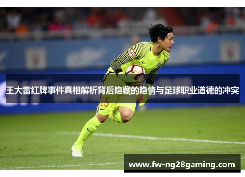 王大雷红牌事件真相解析背后隐藏的隐情与足球职业道德的冲突