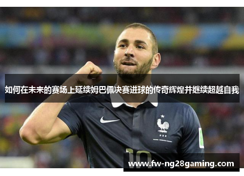如何在未来的赛场上延续姆巴佩决赛进球的传奇辉煌并继续超越自我