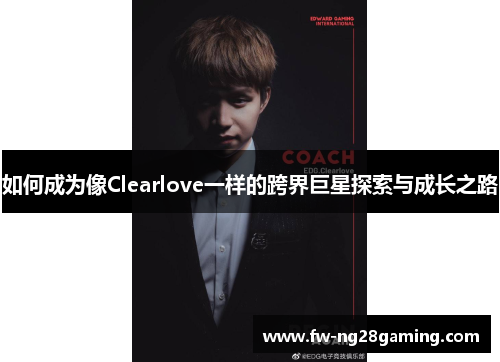 如何成为像Clearlove一样的跨界巨星探索与成长之路