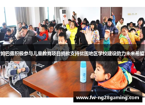 姆巴佩积极参与儿童教育项目捐款支持贫困地区学校建设助力未来希望