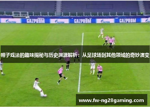 帽子戏法的趣味揭秘与历史渊源解析：从足球场到其他领域的奇妙演变