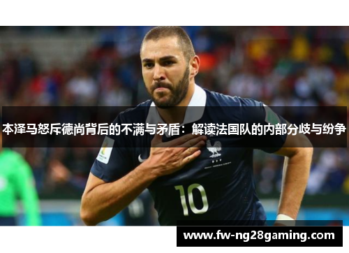 本泽马怒斥德尚背后的不满与矛盾：解读法国队的内部分歧与纷争