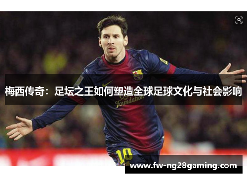 梅西传奇：足坛之王如何塑造全球足球文化与社会影响