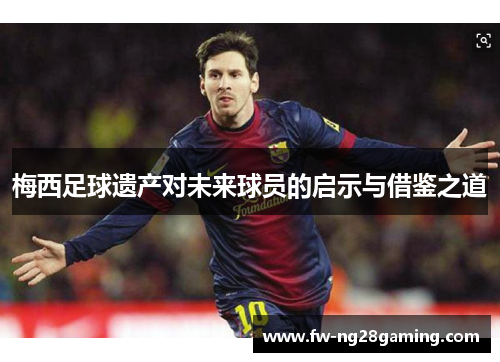 梅西足球遗产对未来球员的启示与借鉴之道