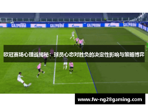 欧冠赛场心理战揭秘：球员心态对胜负的决定性影响与策略博弈
