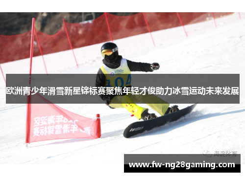 欧洲青少年滑雪新星锦标赛聚焦年轻才俊助力冰雪运动未来发展