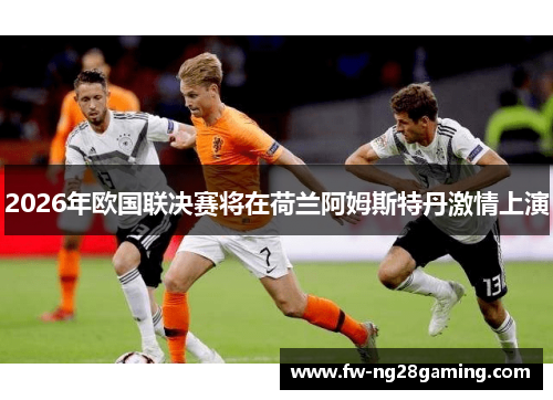 2026年欧国联决赛将在荷兰阿姆斯特丹激情上演
