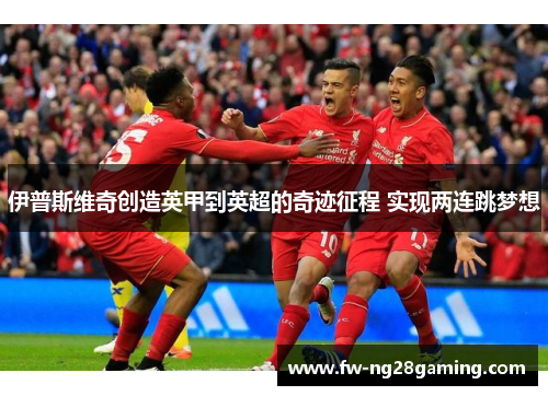 伊普斯维奇创造英甲到英超的奇迹征程 实现两连跳梦想