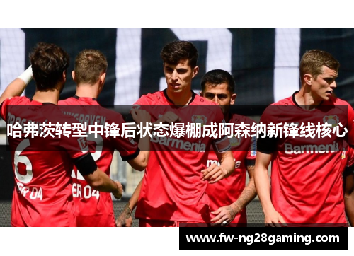 哈弗茨转型中锋后状态爆棚成阿森纳新锋线核心