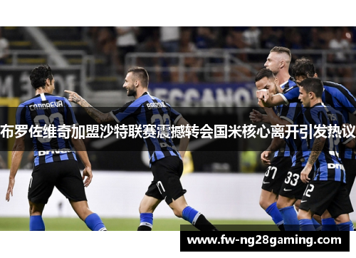 布罗佐维奇加盟沙特联赛震撼转会国米核心离开引发热议