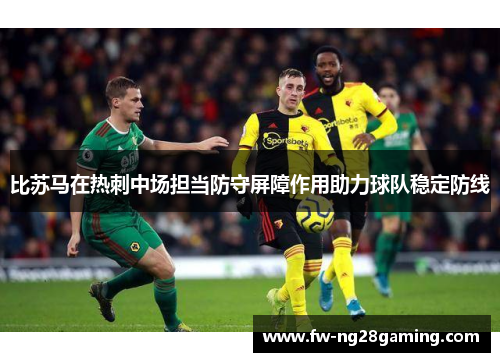 比苏马在热刺中场担当防守屏障作用助力球队稳定防线
