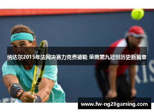 纳达尔2015年法网决赛力克费德勒 荣膺第九冠创历史新篇章