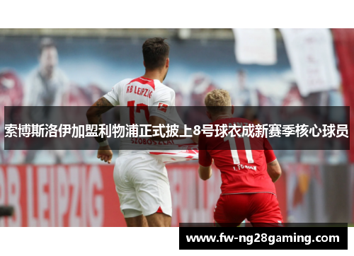 索博斯洛伊加盟利物浦正式披上8号球衣成新赛季核心球员