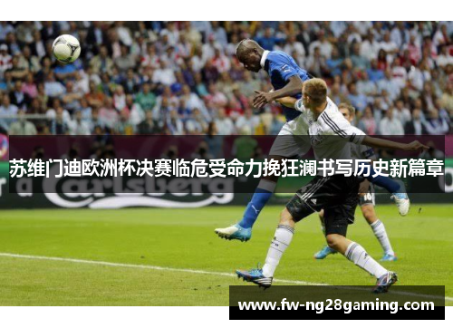 苏维门迪欧洲杯决赛临危受命力挽狂澜书写历史新篇章