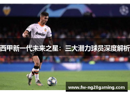 西甲新一代未来之星：三大潜力球员深度解析