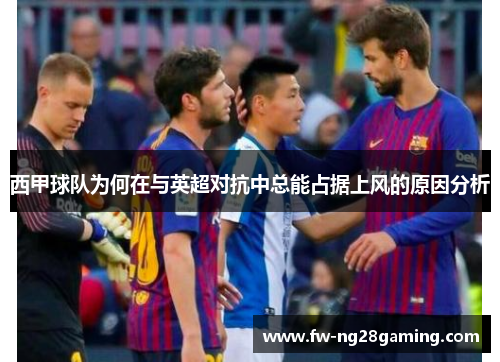 西甲球队为何在与英超对抗中总能占据上风的原因分析